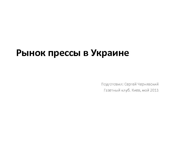 Рынок прессы в Украине Подготовил: Сергей Чернявский Газетный клуб. Киев, май 2013 