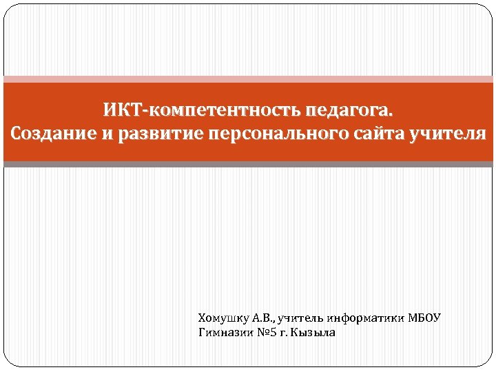 ИКТ-компетентность педагога. Создание и развитие персонального сайта учителя Хомушку А. В. , учитель информатики