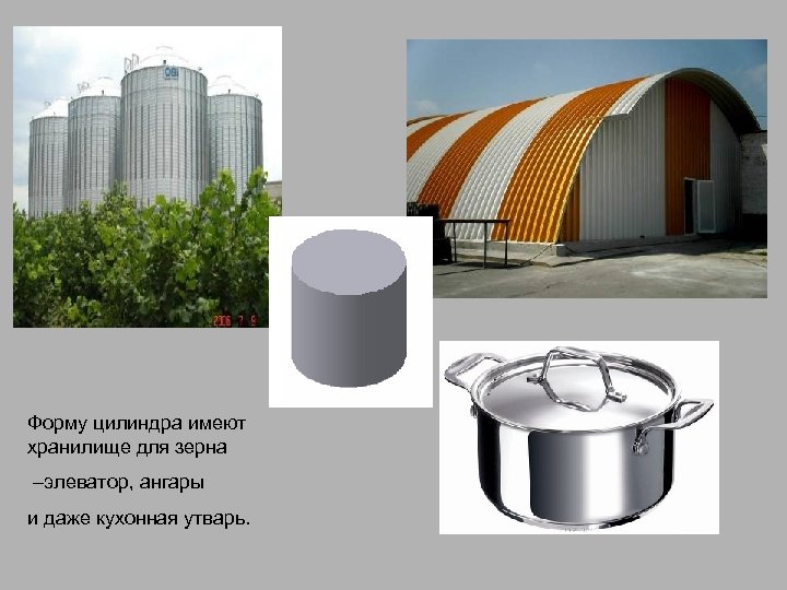 Форму цилиндра имеют хранилище для зерна –элеватор, ангары и даже кухонная утварь. 
