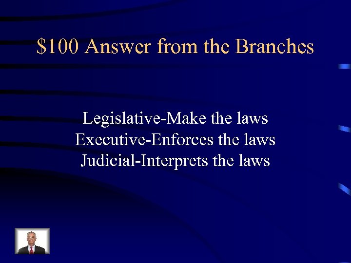 $100 Answer from the Branches Legislative-Make the laws Executive-Enforces the laws Judicial-Interprets the laws