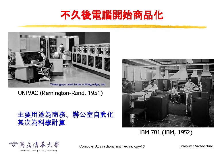 不久後電腦開始商品化 UNIVAC (Remington-Rand, 1951) 主要用途為商務、辦公室自動化 其次為科學計算 IBM 701 (IBM, 1952) Computer Abstractions and Technology-10