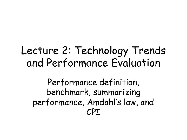 Lecture 2: Technology Trends and Performance Evaluation Performance definition, benchmark, summarizing performance, Amdahl’s law,