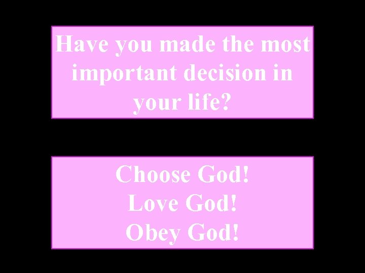 Have you made the most important decision in your life? Choose God! Love God!