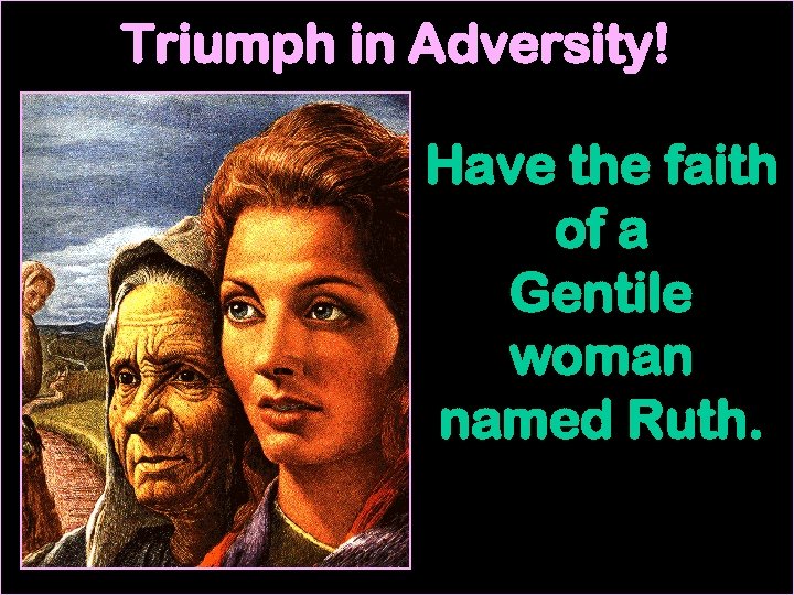 Triumph in Adversity! Have the faith of a Gentile woman named Ruth. 