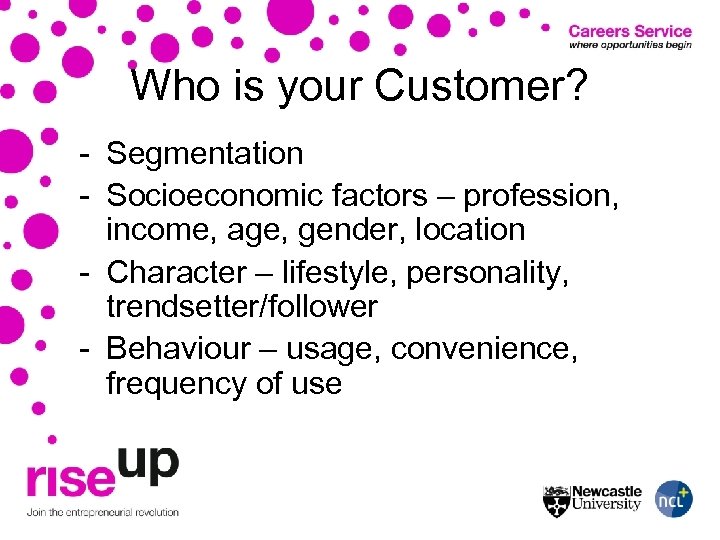 Who is your Customer? - Segmentation - Socioeconomic factors – profession, income, age, gender,