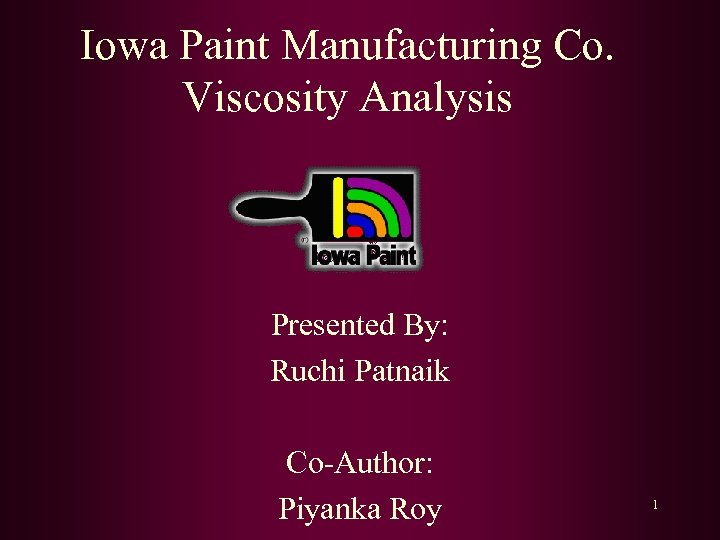 Iowa Paint Manufacturing Co. Viscosity Analysis Presented By: Ruchi Patnaik Co-Author: Piyanka Roy 1