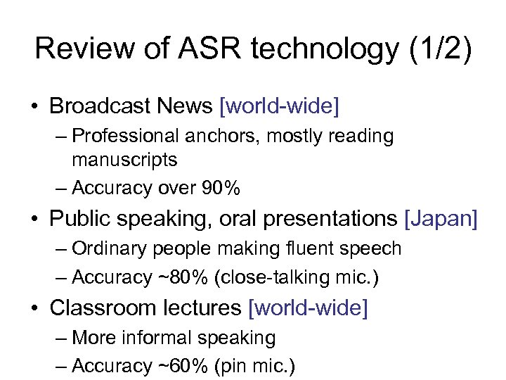 Review of ASR technology (1/2) • Broadcast News [world-wide] – Professional anchors, mostly reading