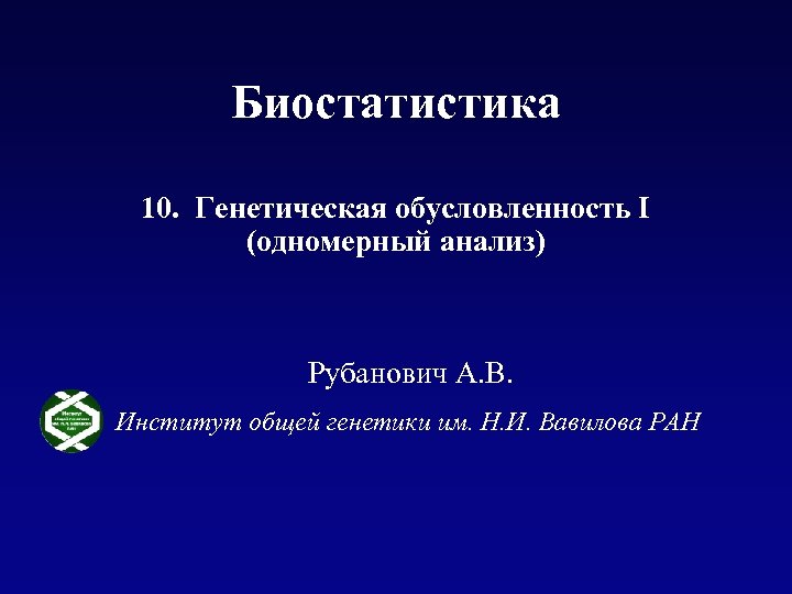 Биостатистика 10. Генетическая обусловленность I (одномерный анализ) Рубанович А. В. Институт общей генетики им.