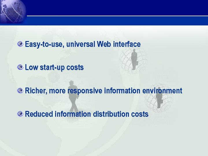 Easy-to-use, universal Web interface Low start-up costs Richer, more responsive information environment Reduced information