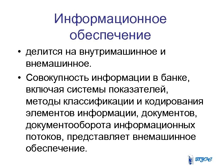 Информационное обеспечение • делится на внутримашинное и внемашинное. • Совокупность информации в банке, включая
