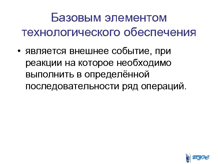 Базовым элементом технологического обеспечения • является внешнее событие, при реакции на которое необходимо выполнить
