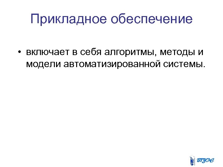 Прикладное обеспечение • включает в себя алгоритмы, методы и модели автоматизированной системы. 