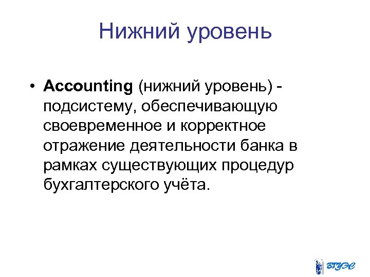 Нижний уровень • Accounting (нижний уровень) подсистему, обеспечивающую своевременное и корректное отражение деятельности банка