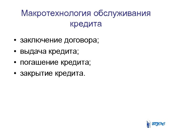 Макротехнология обслуживания кредита • • заключение договора; выдача кредита; погашение кредита; закрытие кредита. 