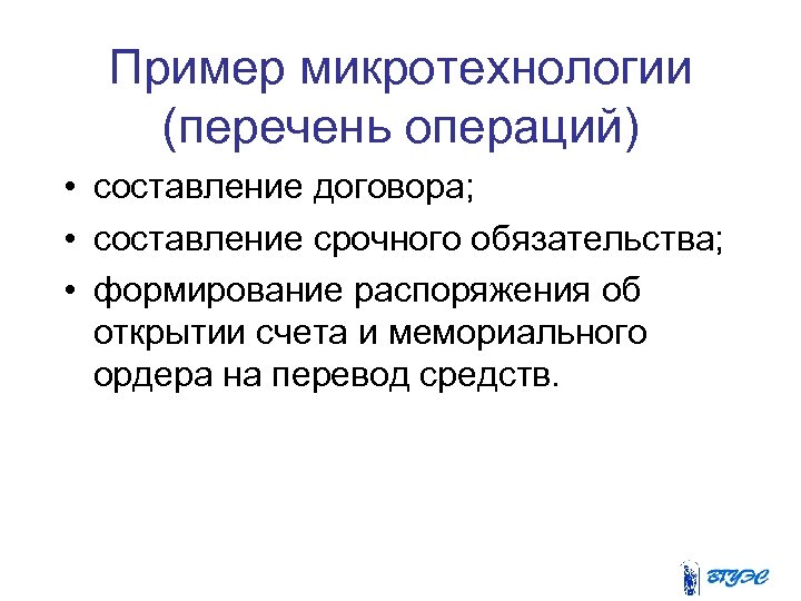 Пример микротехнологии (перечень операций) • составление договора; • составление срочного обязательства; • формирование распоряжения