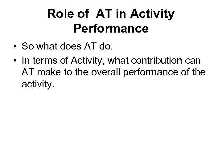 Role of AT in Activity Performance • So what does AT do. • In