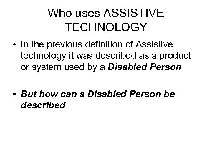 Who uses ASSISTIVE TECHNOLOGY • In the previous definition of Assistive technology it was