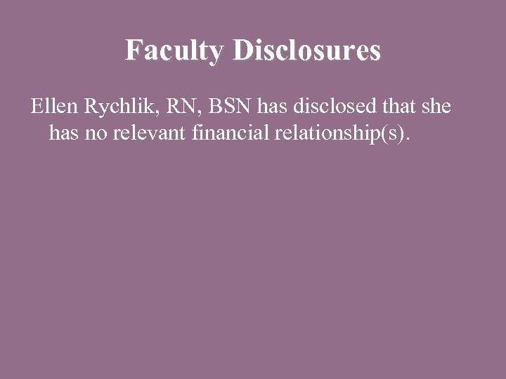 Faculty Disclosures Ellen Rychlik, RN, BSN has disclosed that she has no relevant financial
