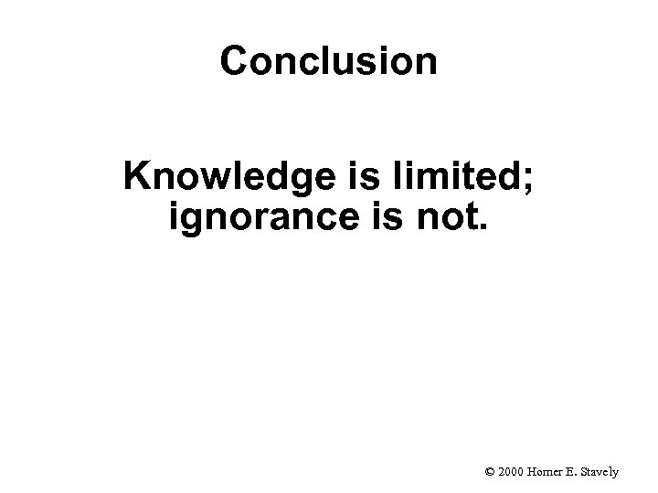 Conclusion Knowledge is limited; ignorance is not. © 2000 Homer E. Stavely 