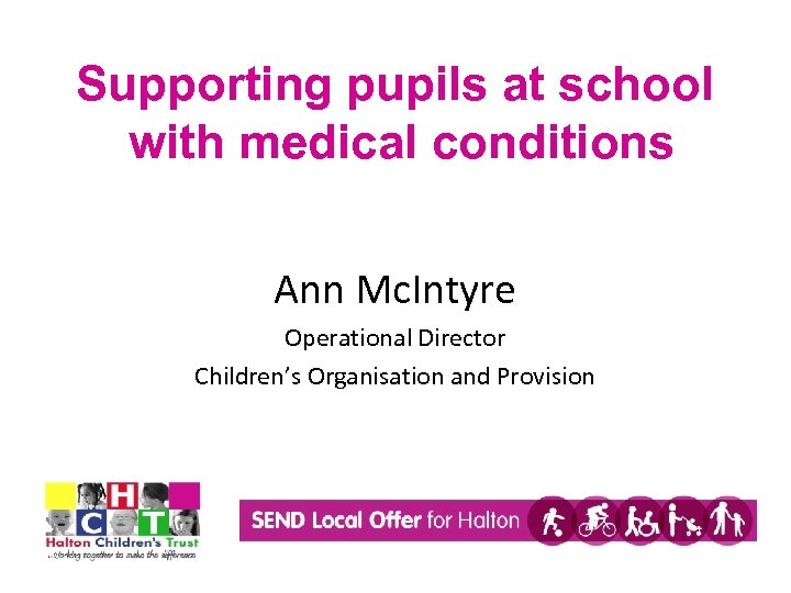 Supporting pupils at school with medical conditions Ann Mc. Intyre Operational Director Children’s Organisation