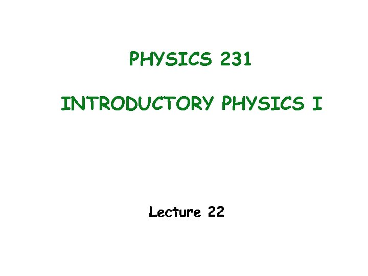 PHYSICS 231 INTRODUCTORY PHYSICS I Lecture 22 