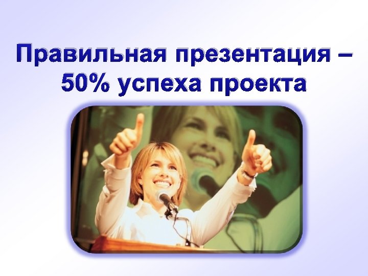 Правильная презентация – 50% успеха проекта 