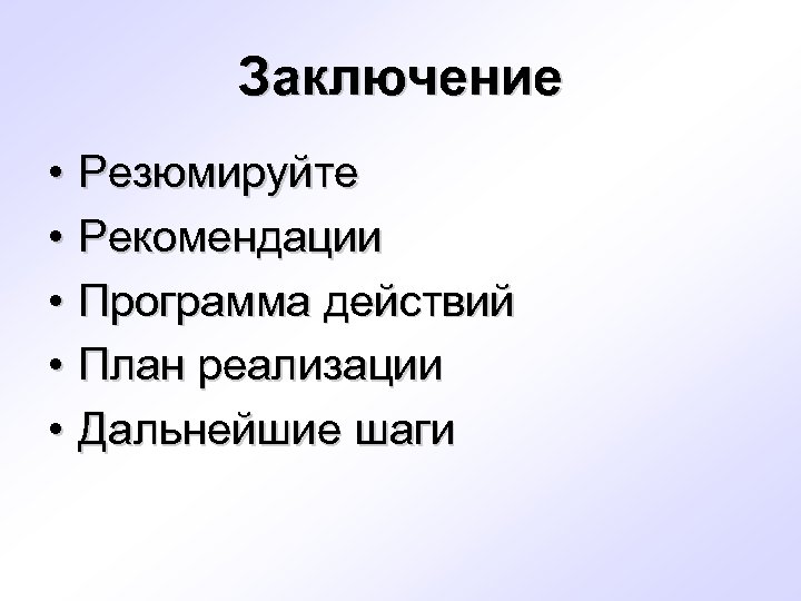 Заключение • Резюмируйте • Рекомендации • Программа действий • План реализации • Дальнейшие шаги