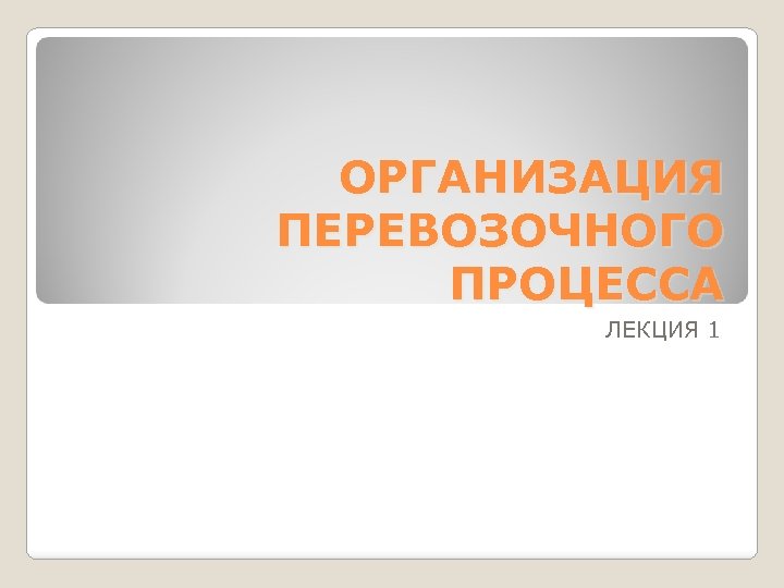 ОРГАНИЗАЦИЯ ПЕРЕВОЗОЧНОГО ПРОЦЕССА ЛЕКЦИЯ 1 