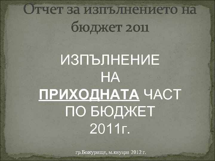 Отчет за изпълнението на бюджет 2011 ИЗПЪЛНЕНИЕ НА ПРИХОДНАТА ЧАСТ ПО БЮДЖЕТ 2011 г.