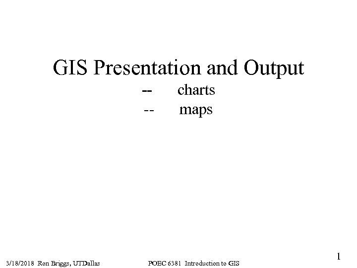 GIS Presentation and Output --- 3/18/2018 Ron Briggs, UTDallas charts maps POEC 6381 Introduction