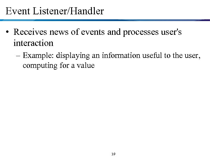Event Listener/Handler • Receives news of events and processes user's interaction – Example: displaying