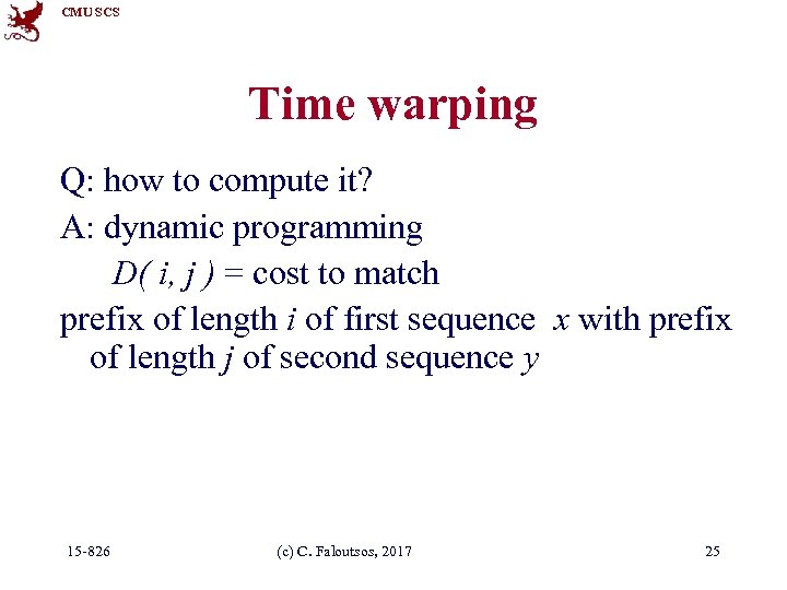 CMU SCS Time warping Q: how to compute it? A: dynamic programming D( i,