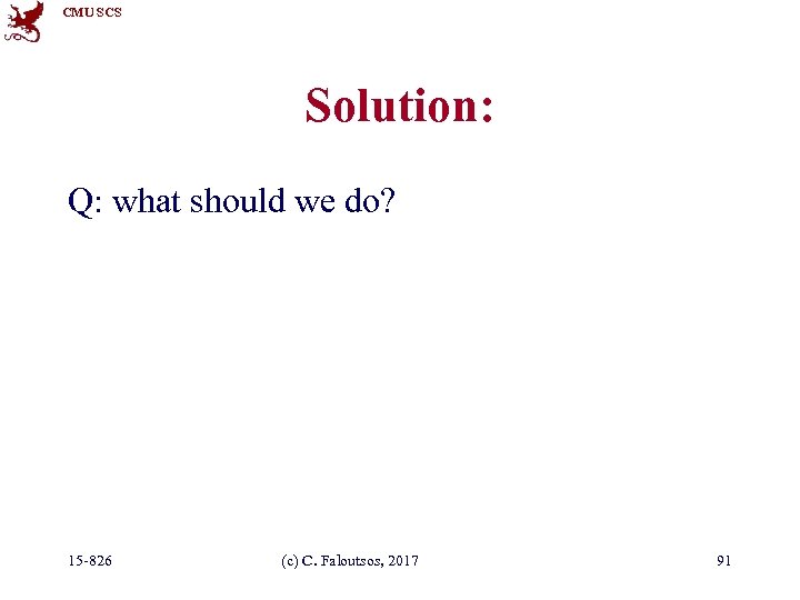 CMU SCS Solution: Q: what should we do? 15 -826 (c) C. Faloutsos, 2017