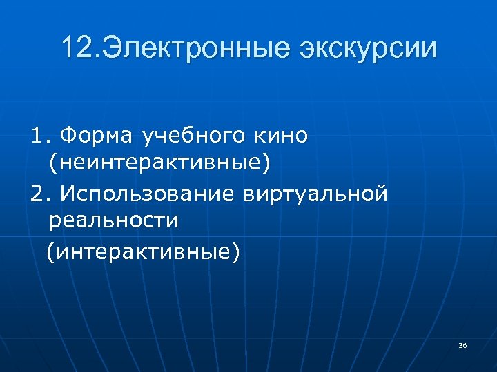 12. Электронные экскурсии 1. Форма учебного кино (неинтерактивные) 2. Использование виртуальной реальности (интерактивные) 36