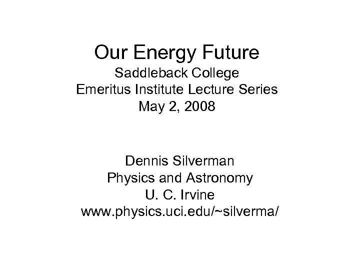 Our Energy Future Saddleback College Emeritus Institute Lecture Series May 2, 2008 Dennis Silverman