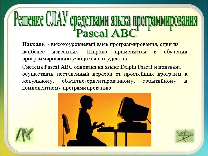 Паскаль - высокоуровневый язык программирования, один из наиболее известных. Широко применяется в обучении программированию