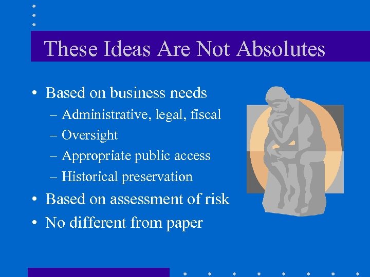 These Ideas Are Not Absolutes • Based on business needs – Administrative, legal, fiscal
