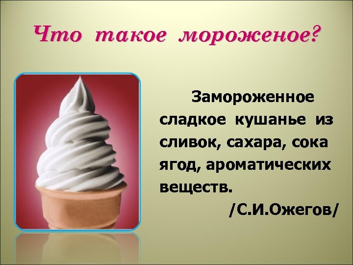 Что такое мороженое? Замороженное сладкое кушанье из сливок, сахара, сока ягод, ароматических веществ. /С.