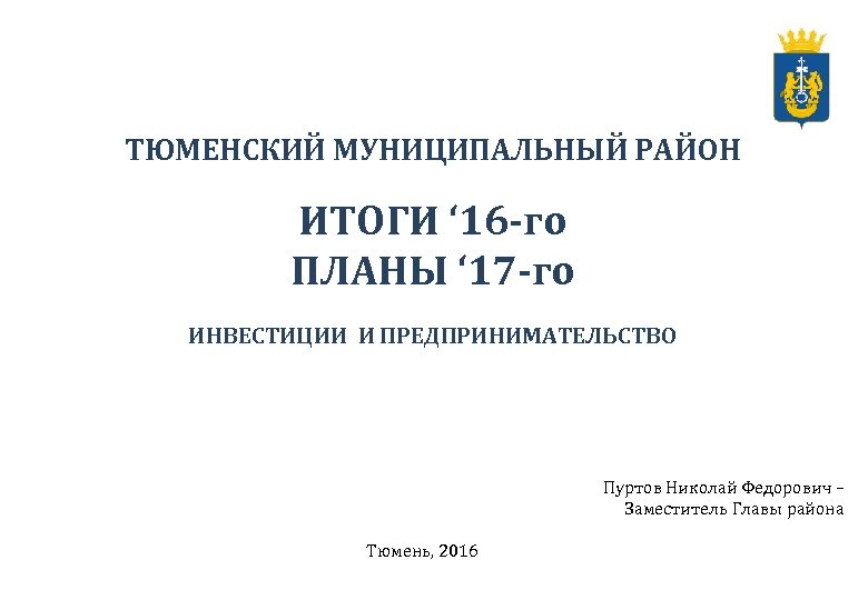 ТЮМЕНСКИЙ МУНИЦИПАЛЬНЫЙ РАЙОН ИТОГИ ‘ 16 -го ПЛАНЫ ‘ 17 -го ИНВЕСТИЦИИ И ПРЕДПРИНИМАТЕЛЬСТВО