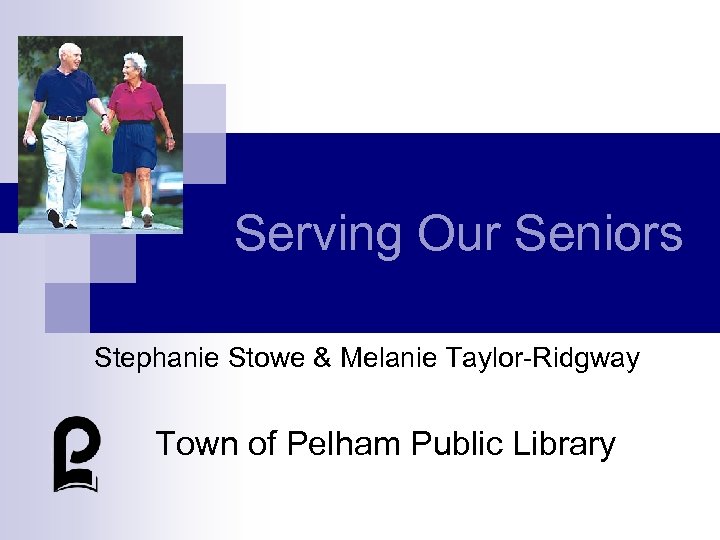 Serving Our Seniors Stephanie Stowe & Melanie Taylor-Ridgway Town of Pelham Public Library 