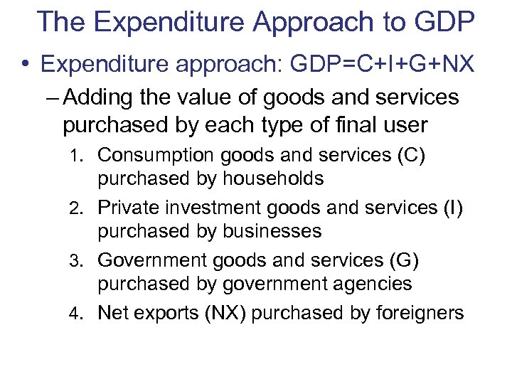 The Expenditure Approach to GDP • Expenditure approach: GDP=C+I+G+NX – Adding the value of