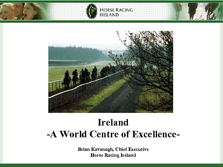 Ireland -A World Centre of Excellence. Brian Kavanagh, Chief Executive Horse Racing Ireland 