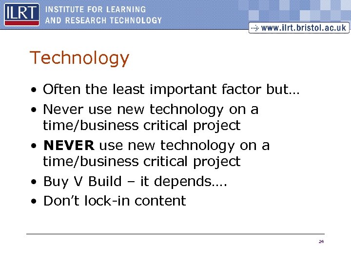 Technology • Often the least important factor but… • Never use new technology on