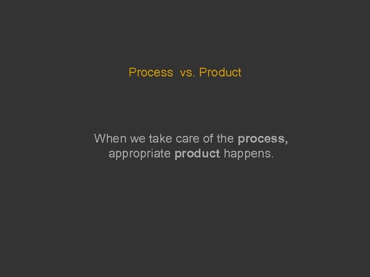 Process vs. Product When we take care of the process, appropriate product happens. 