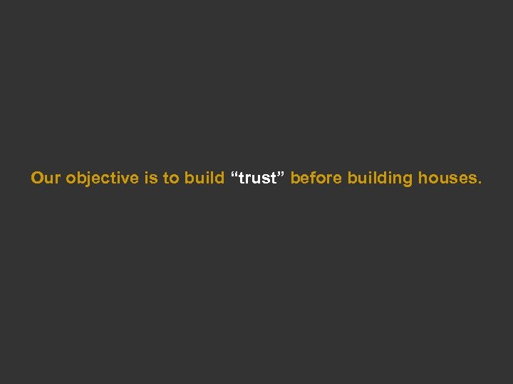 Our objective is to build “trust” before building houses. 