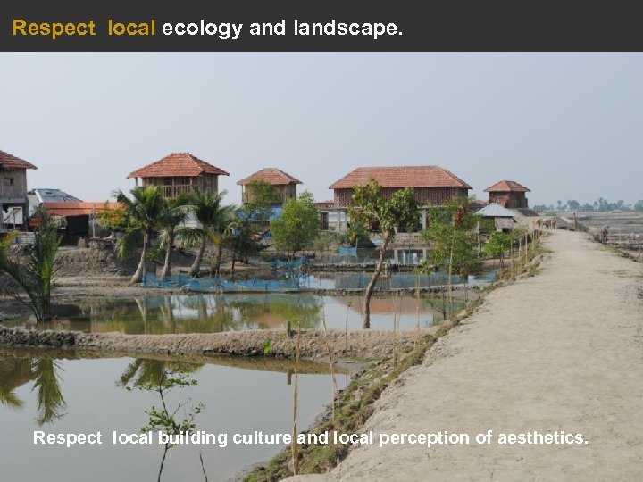 Respect local ecology and landscape. Respect local building culture and local perception of aesthetics.