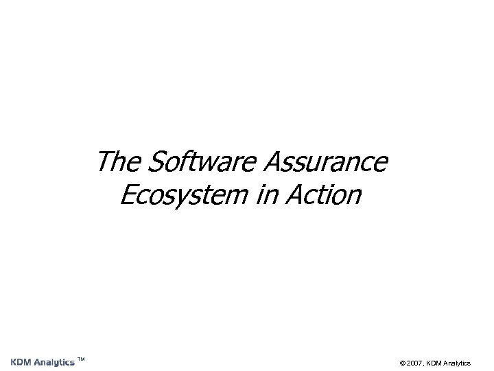 The Software Assurance Ecosystem in Action ™ © 2007, KDM Analytics 