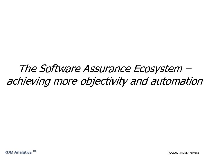 The Software Assurance Ecosystem – achieving more objectivity and automation ™ © 2007, KDM