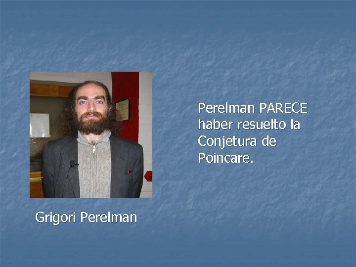 Perelman PARECE haber resuelto la Conjetura de Poincare. Grigori Perelman 