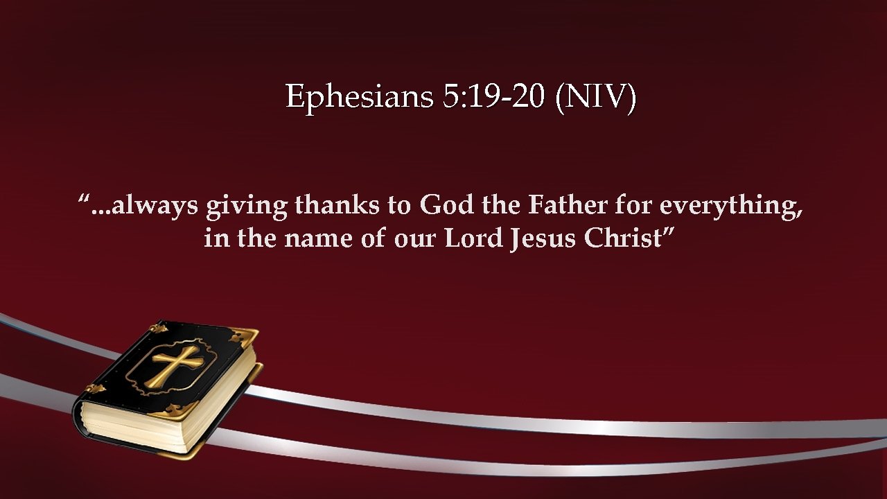 Ephesians 5: 19 -20 (NIV) “. . . always giving thanks to God the